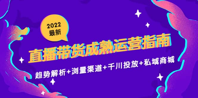 2022最新直播带货成熟运营指南：趋势解析+浏量渠道+千川投放+私域商城-智宇达资源网