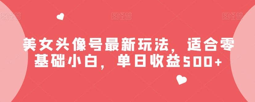 美女头像号最新玩法，适合零基础小白，单日收益500+【揭秘】-智宇达资源网