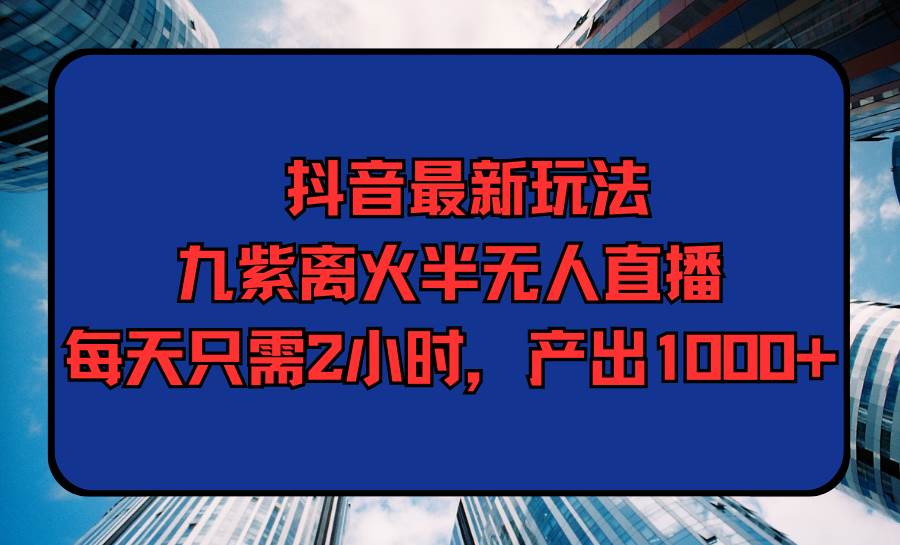 图片[1]-抖音最新玩法，九紫离火半无人直播，每天只需2小时，产出1000+-智宇达资源网