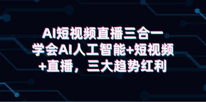 AI短视频直播三合一，学会AI人工智能+短视频+直播，三大趋势红利-智宇达资源网