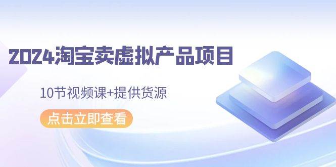 2024淘宝卖虚拟产品项目，10节视频课+提供货源-智宇达资源网