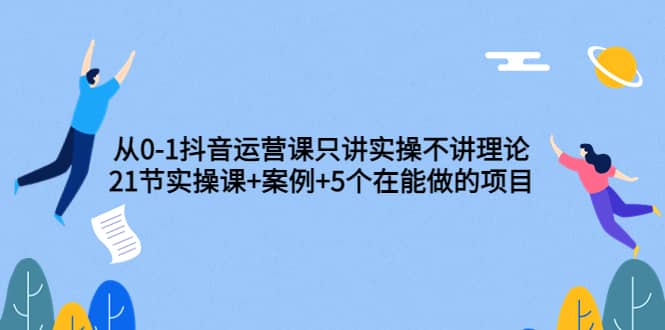 从0-1抖音运营课只讲实操不讲理论：21节实操课+案例+5个在能做的项目-智宇达资源网