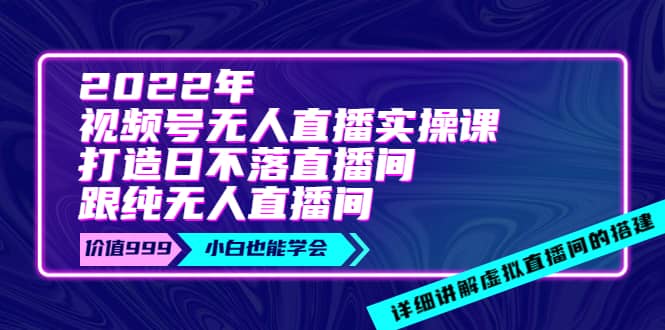 2022年《视频号无人直播实操课》打造日不落直播间+纯无人直播间-智宇达资源网