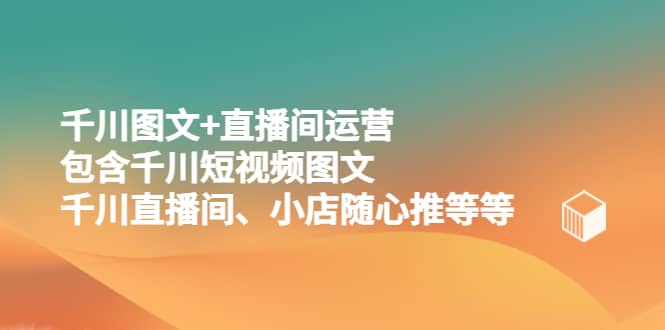 千川图文+直播间运营，包含千川短视频图文、千川直播间、小店随心推等等-智宇达资源网