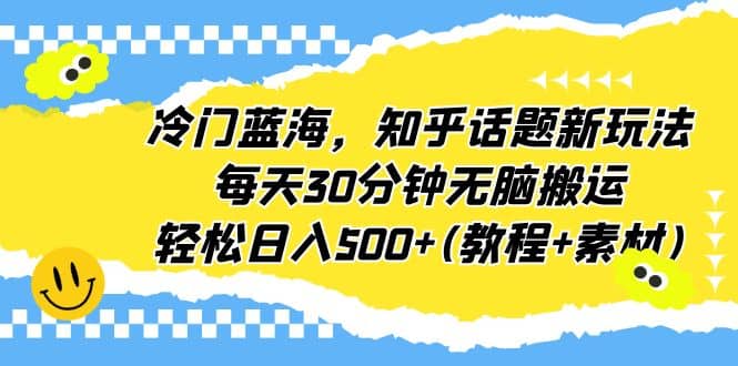 冷门蓝海，知乎话题新玩法，每天30分钟无脑搬运，轻松日入500+(教程+素材)-智宇达资源网