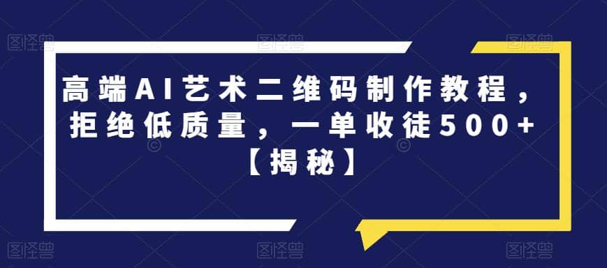 高端AI艺术二维码制作教程，拒绝低质量，一单收徒500+【揭秘】-智宇达资源网