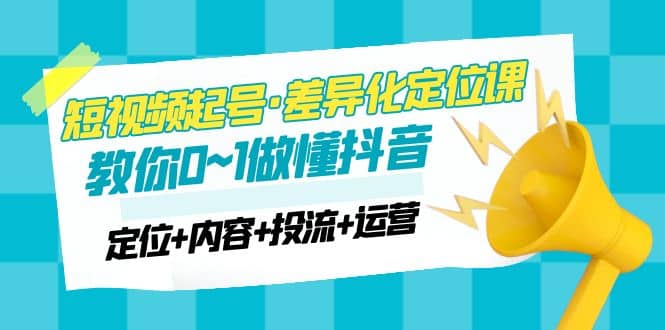 2023短视频起号·差异化定位课：0~1做懂抖音（定位+内容+投流+运营）-智宇达资源网