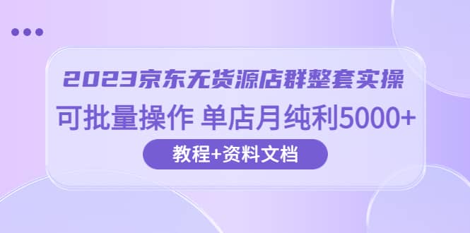 2023京东-无货源店群整套实操 可批量操作 单店月纯利5000+63节课+资料文档-智宇达资源网