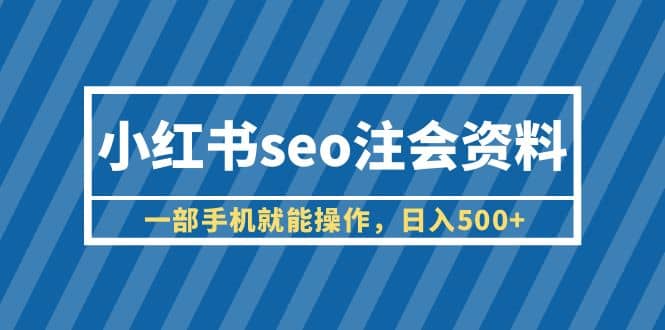 小红书seo注会资料，一部手机就能操作，日入500+（教程+资料）-智宇达资源网