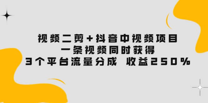 视频二剪+抖音中视频项目：一条视频获得3个平台流量分成 收益250% 价值4980-智宇达资源网