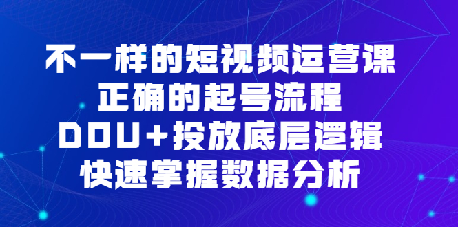 不一样的短视频运营课，正确的起号流程，DOU+投放底层逻辑，快速掌握数据分析-智宇达资源网