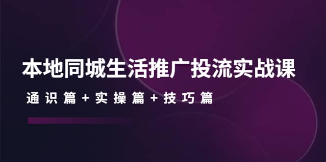 本地同城生活推广投流实战课：通识篇+实操篇+技巧篇-智宇达资源网