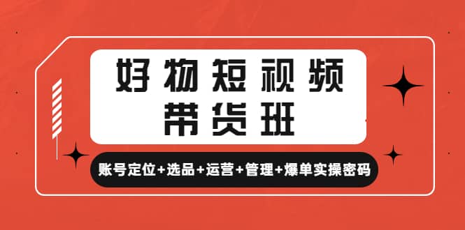 好物短视频带货班：账号定位+选品+运营+管理+爆单实操密码-智宇达资源网