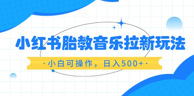 小红书胎教音乐拉新玩法，小白可操作，日入500+（资料已打包）-智宇达资源网