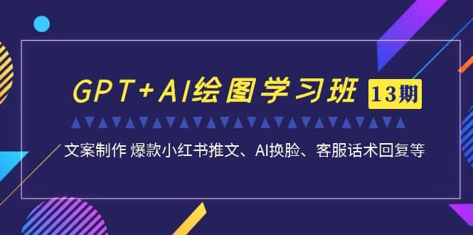 GPT+AI绘图学习班【第13期】 文案制作 爆款小红书推文、AI换脸、客服话术-智宇达资源网