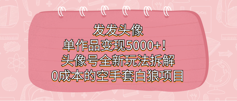 发发头像，单作品变现5000+！头像号全新玩法拆解，0成本的空手套白狼项目-智宇达资源网