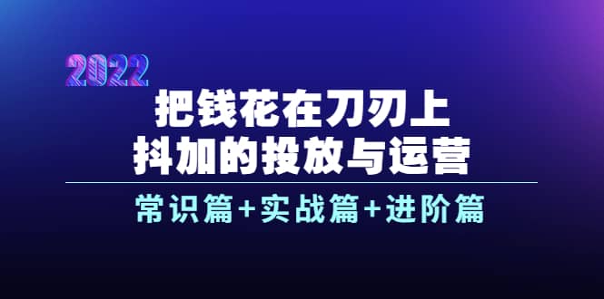 把钱花在刀刃上，抖加的投放与运营：常识篇+实战篇+进阶篇（28节课）-智宇达资源网