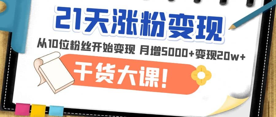 21天精准涨粉变现干货大课：从10位粉丝开始变现 月增5000+-智宇达资源网