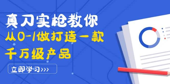 真刀实枪教你从0-1做打造一款千万级产品：策略产品能力+市场分析+竞品分析-智宇达资源网