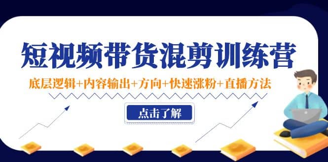 短视频带货混剪训练营：底层逻辑+内容输出+方向+快速涨粉+直播方法！-智宇达资源网