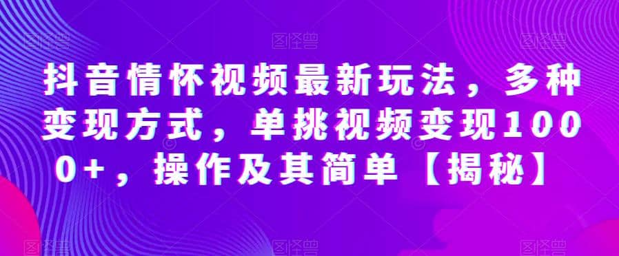 抖音情怀视频最新玩法，多种变现方式，单挑视频变现1000+，操作及其简单【揭秘】-智宇达资源网