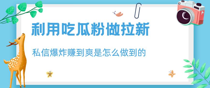 利用吃瓜粉做拉新，私信爆炸日入1000+赚到爽是怎么做到的【揭秘】-智宇达资源网