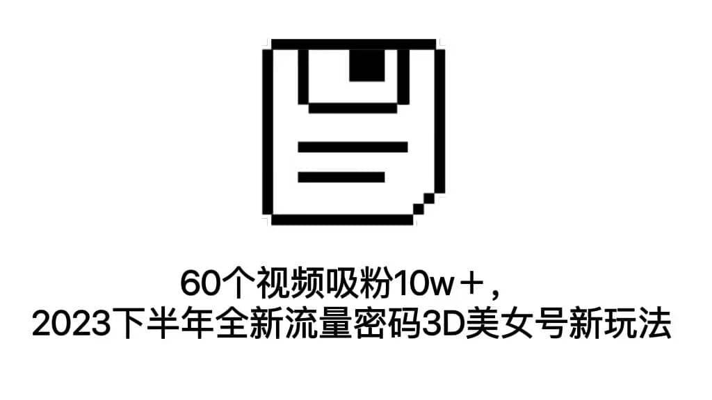 60个视频吸粉10w＋，2023下半年全新流量密码3D美女号新玩法（教程+资源）-智宇达资源网