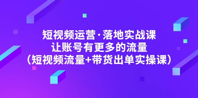 短视频运营·落地实战课 让账号有更多的流量（短视频流量+带货出单实操）-智宇达资源网