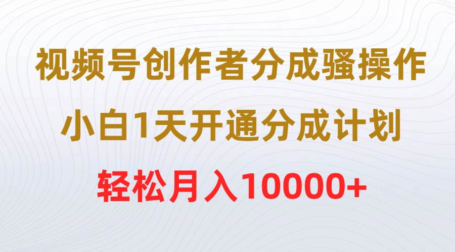 视频号创作者分成骚操作，小白1天开通分成计划，轻松月入10000+-智宇达资源网