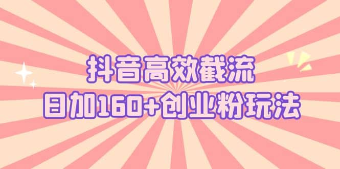 抖音高效截流日加160+创业粉玩法：详细操作实战演示！-智宇达资源网