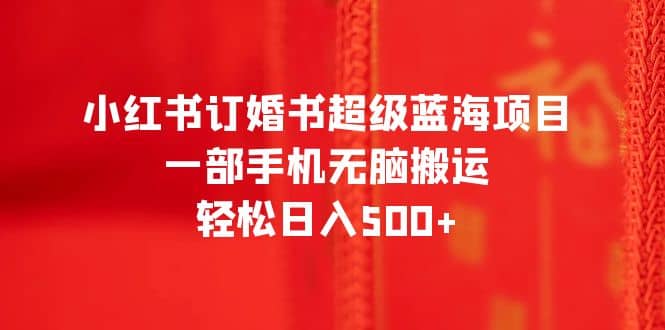 小红书订婚书超级蓝海项目，一部手机无脑搬运，轻松日入500+-智宇达资源网