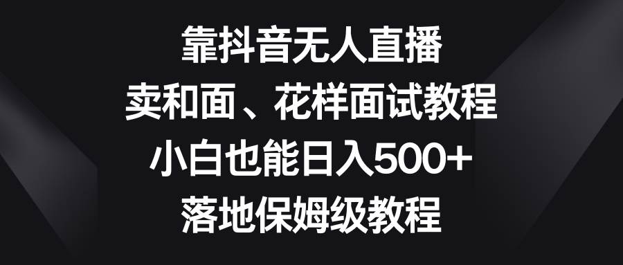 图片[1]-靠抖音无人直播，卖和面、花样面试教程，小白也能日入500+，落地保姆级教程-智宇达资源网