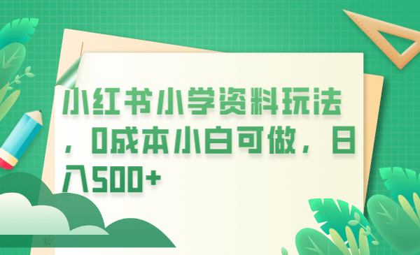 小红书小学资料玩法，0成本小白可做日入500+（教程+资料）-智宇达资源网