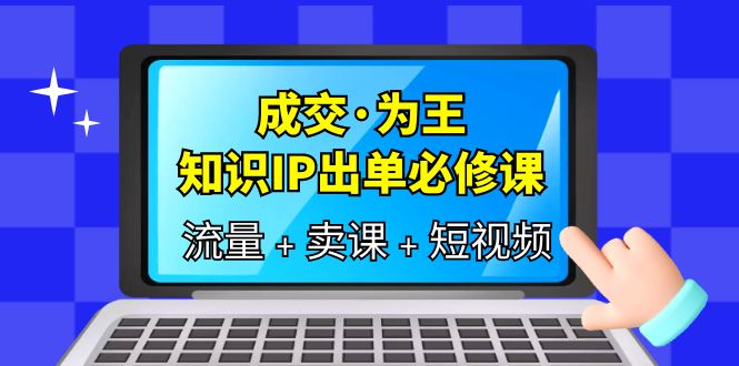 成交·为王，知识·IP出单必修课（流量+卖课+短视频）-智宇达资源网