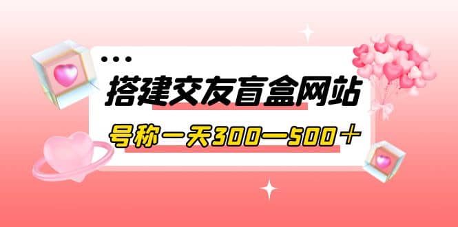 搭建交友盲盒网站，号称一天300—500＋【源码+教程】-智宇达资源网