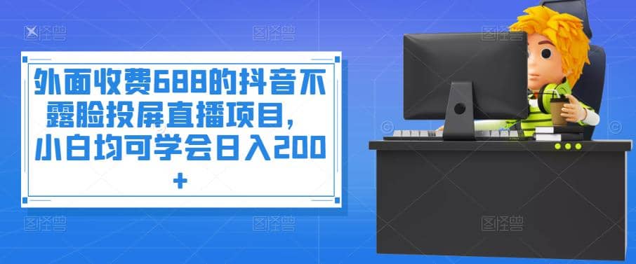 外面收费688的抖音不露脸投屏直播项目，小白均可学会日入200+-智宇达资源网