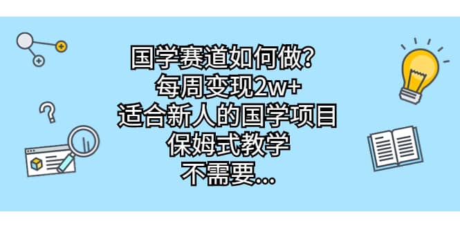 国学赛道如何做？每周变现2w+，适合新人的国学项目，保姆式教学-智宇达资源网