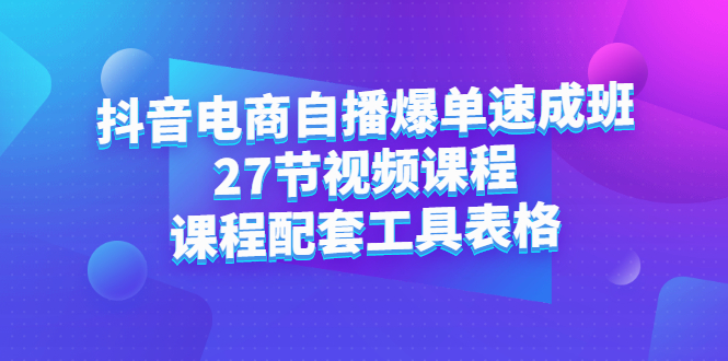 抖音电商自播爆单速成班：27节视频课程+课程配套工具表格-智宇达资源网