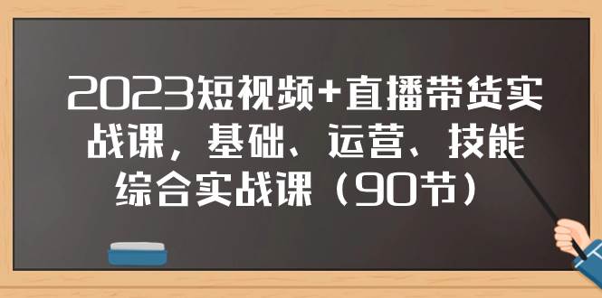 2023短视频+直播带货实战课，基础、运营、技能综合实操课（90节）-智宇达资源网