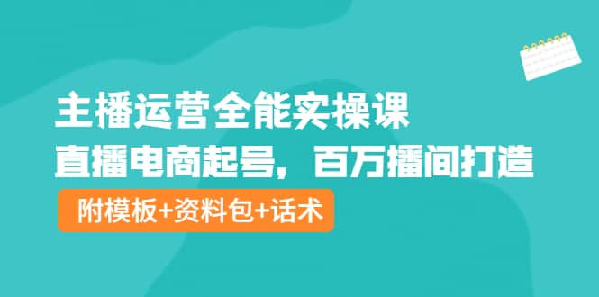 主播运营全能实操课：直播电商起号，百万播间打造（附模板+资料包+话术）-智宇达资源网