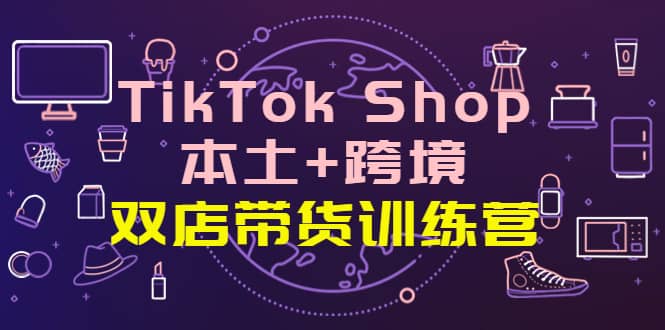 TikTok Shop本土+跨境 双店带货训练营（第十五期）全球好物买卖 一店卖全球-智宇达资源网