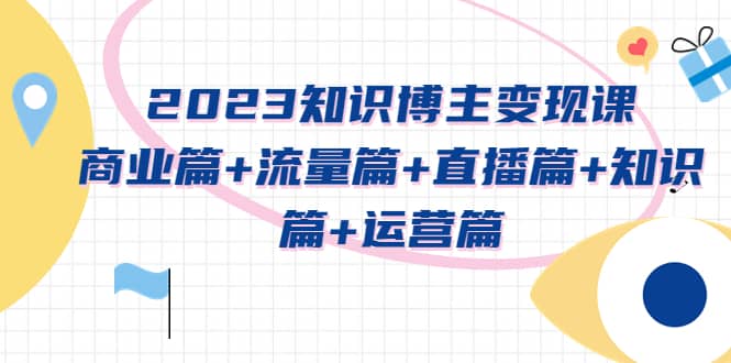 2023知识博主变现实战进阶课：商业篇+流量篇+直播篇+知识篇+运营篇-智宇达资源网