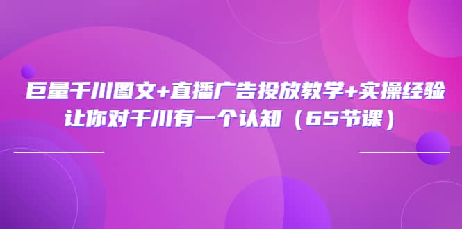 巨量千川图文+直播广告投放教学+实操经验：让你对千川有一个认知（65节课）-智宇达资源网