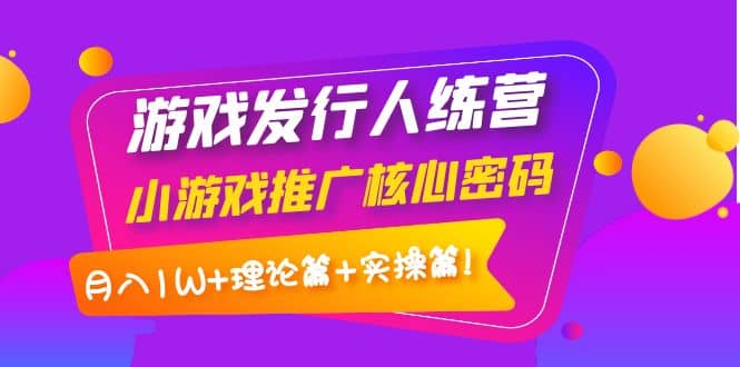 游戏发行人训练营：小游戏推广核心密码，理论篇+实操篇-智宇达资源网