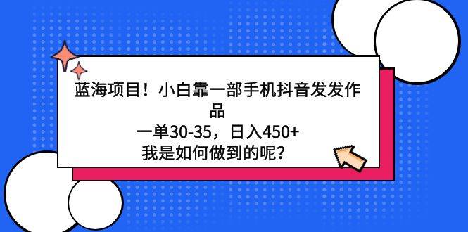 蓝海项目！小白靠一部手机抖音发发作品，一单30-35，日入450+，我是如何…-智宇达资源网