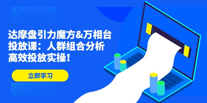 达摩盘引力魔方&万相台投放课：人群组合分析，高效投放实操-智宇达资源网