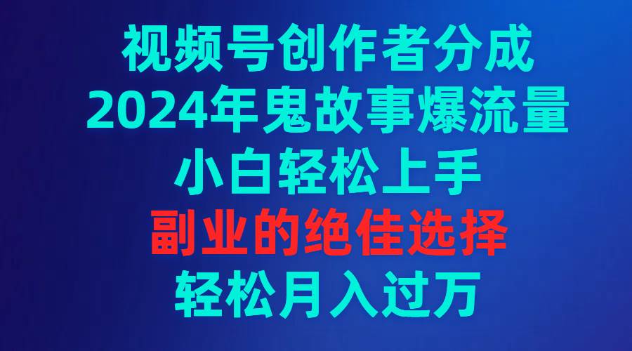 视频号创作者分成，2024年鬼故事爆流量，小白轻松上手，副业的绝佳选择…-智宇达资源网