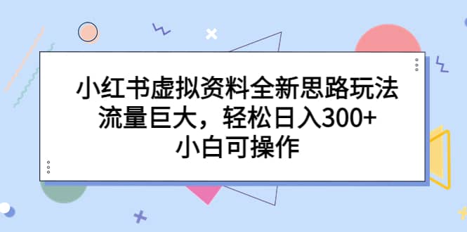 小红书虚拟资料全新思路玩法，流量巨大，轻松日入300+，小白可操作-智宇达资源网