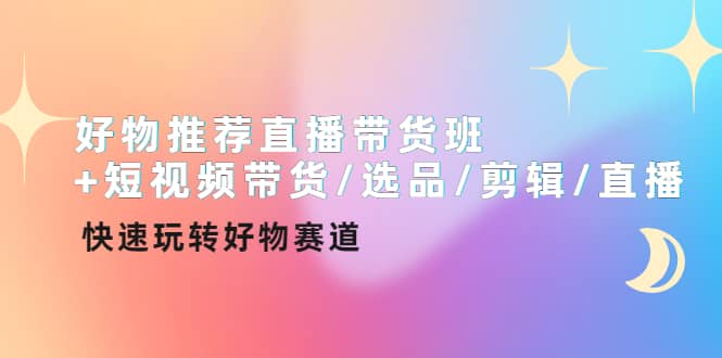 好物推荐直播带货班+短视频带货/选品/剪辑/直播，快速玩转好物赛道-智宇达资源网