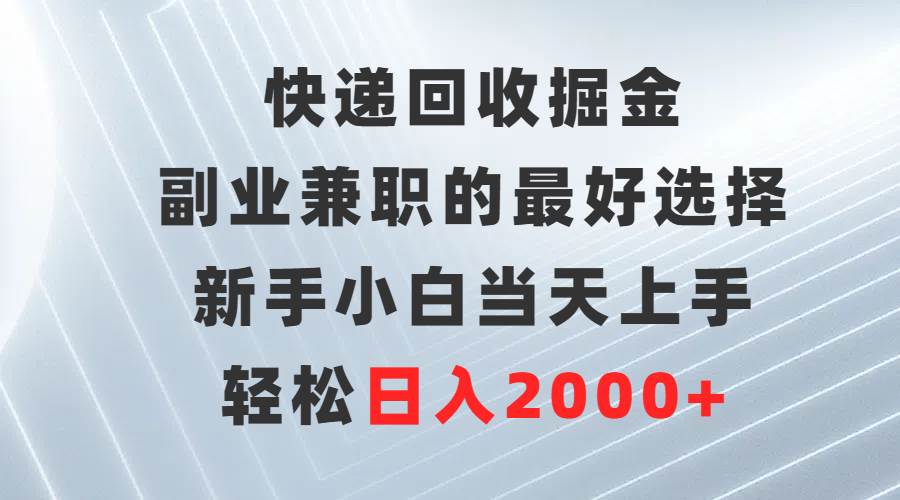 快递回收掘金，副业兼职的最好选择，新手小白当天上手，轻松日入2000+-智宇达资源网